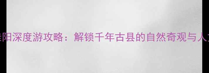 图片 郴州桂阳深度游攻略：解锁千年古县的自然奇观与人文瑰宝