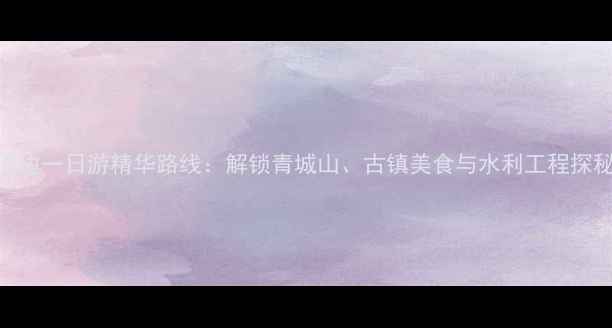 图片 都江堰周边一日游精华路线：解锁青城山、古镇美食与水利工程探秘全攻略