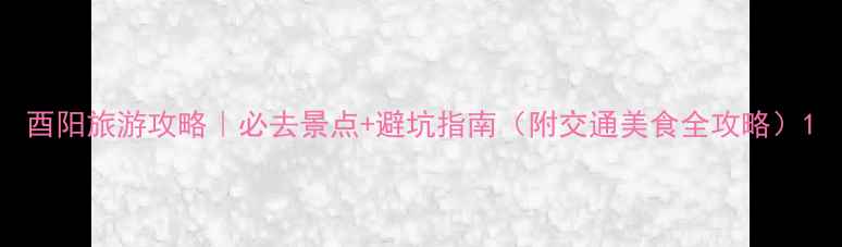 图片 酉阳旅游攻略｜必去景点+避坑指南（附交通美食全攻略）1