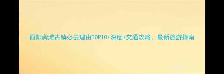 图片 酉阳龚滩古镇必去理由TOP10+深度+交通攻略，最新旅游指南