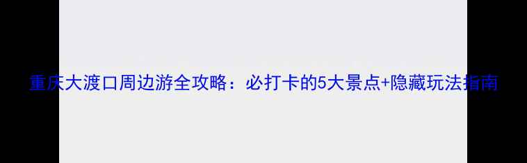 图片 重庆大渡口周边游全攻略：必打卡的5大景点+隐藏玩法指南