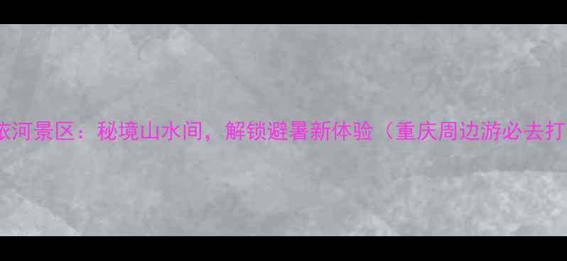 图片 重庆彭水阿依河景区：秘境山水间，解锁避暑新体验（重庆周边游必去打卡地推荐）2