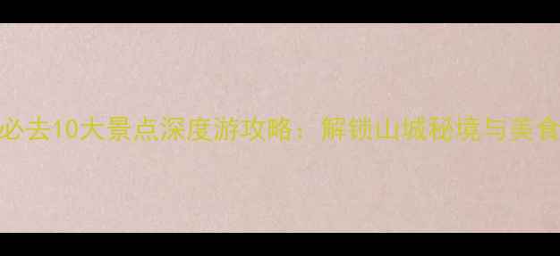 图片 重庆必去10大景点深度游攻略：解锁山城秘境与美食江湖