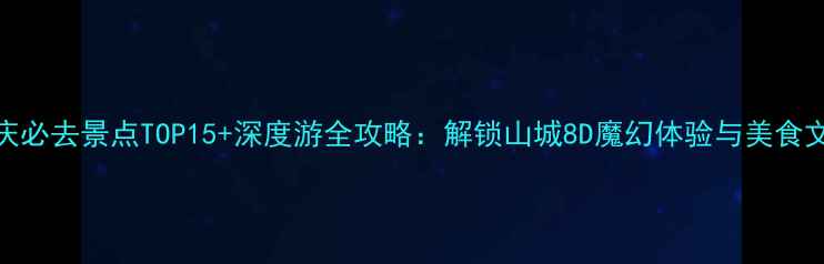 图片 重庆必去景点TOP15+深度游全攻略：解锁山城8D魔幻体验与美食文化