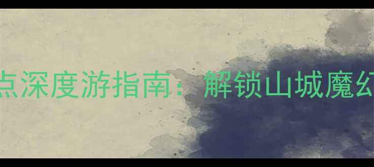 图片 重庆必打卡十大景点深度游指南：解锁山城魔幻与火锅美食全攻略