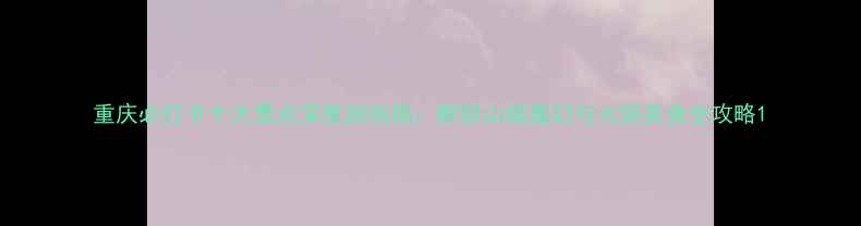 图片 重庆必打卡十大景点深度游指南：解锁山城魔幻与火锅美食全攻略1