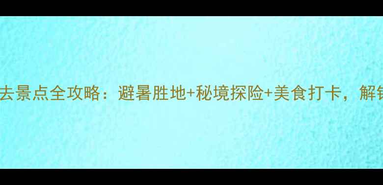 图片 重庆涪陵武陵山必去景点全攻略：避暑胜地+秘境探险+美食打卡，解锁山水画廊新玩法1