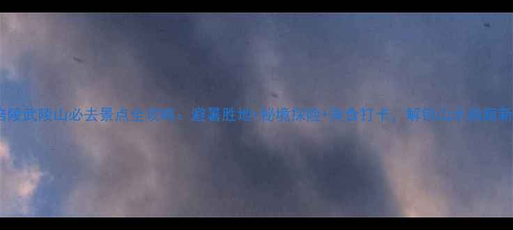 图片 重庆涪陵武陵山必去景点全攻略：避暑胜地+秘境探险+美食打卡，解锁山水画廊新玩法2