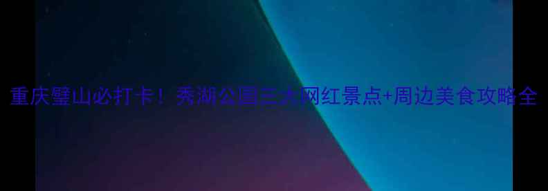 图片 重庆璧山必打卡！秀湖公园三大网红景点+周边美食攻略全
