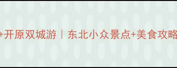 图片 铁岭+开原双城游｜东北小众景点+美食攻略🍜✨
