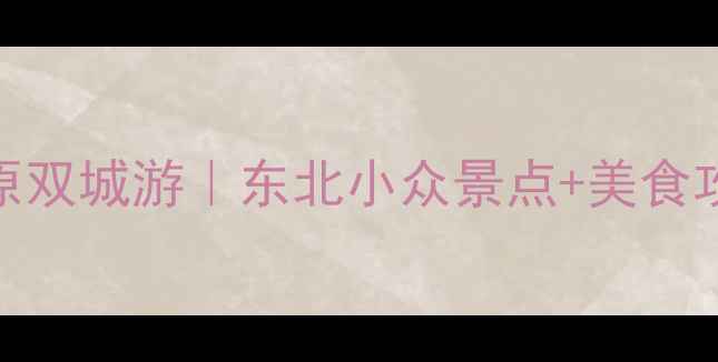 图片 铁岭+开原双城游｜东北小众景点+美食攻略🍜✨2