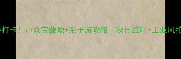 图片 铁岭新区必打卡！小众宝藏地+亲子游攻略｜秋日红叶+工业风拍照绝了！1