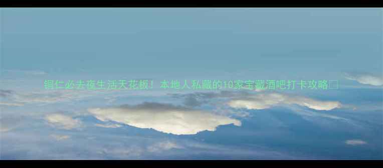 图片 铜仁必去夜生活天花板！本地人私藏的10家宝藏酒吧打卡攻略🍸