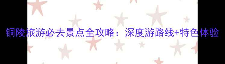 图片 铜陵旅游必去景点全攻略：深度游路线+特色体验