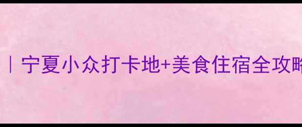 图片 银川必去景点攻略｜宁夏小众打卡地+美食住宿全攻略（附交通指南）2