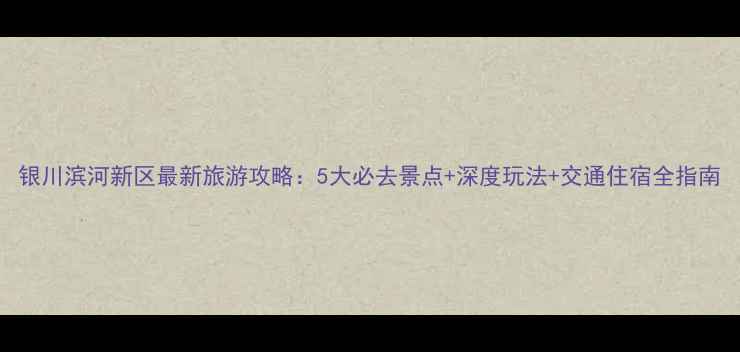 图片 银川滨河新区最新旅游攻略：5大必去景点+深度玩法+交通住宿全指南