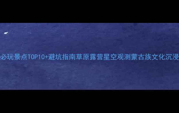 图片 锡林格勒必玩景点TOP10+避坑指南草原露营星空观测蒙古族文化沉浸全攻略🌿