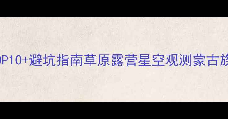 图片 锡林格勒必玩景点TOP10+避坑指南草原露营星空观测蒙古族文化沉浸全攻略🌿1