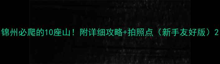 图片 锦州必爬的10座山！附详细攻略+拍照点（新手友好版）2