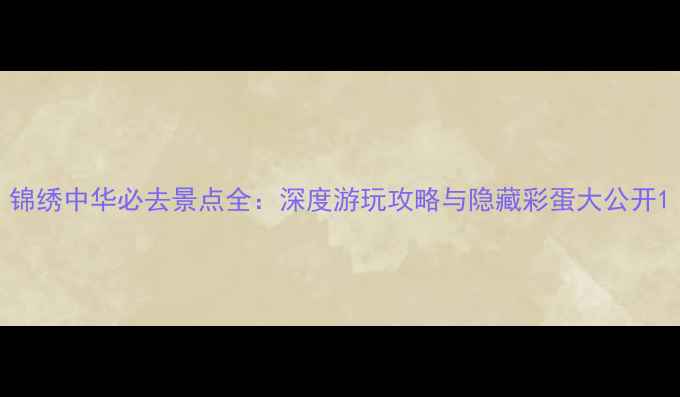 图片 锦绣中华必去景点全：深度游玩攻略与隐藏彩蛋大公开1