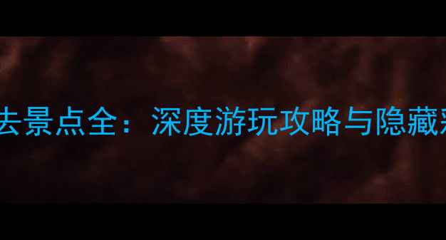 图片 锦绣中华必去景点全：深度游玩攻略与隐藏彩蛋大公开2