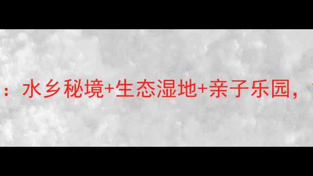 图片 镇江世业洲必去景点全攻略：水乡秘境+生态湿地+亲子乐园，解锁江中明珠的N种玩法！1