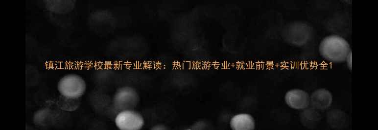 图片 镇江旅游学校最新专业解读：热门旅游专业+就业前景+实训优势全1