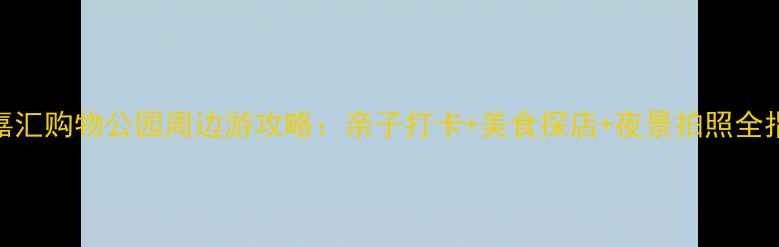 图片 长嘉汇购物公园周边游攻略：亲子打卡+美食探店+夜景拍照全指南