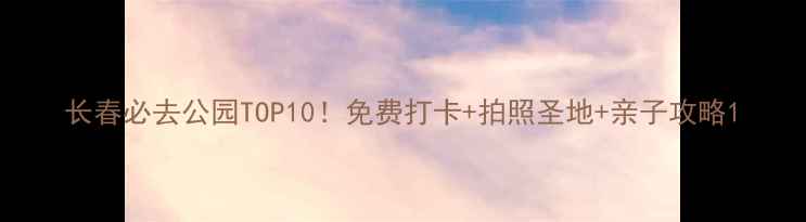 图片 长春必去公园TOP10！免费打卡+拍照圣地+亲子攻略1