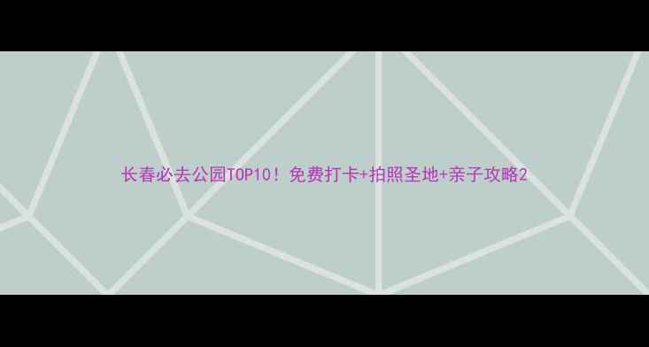 图片 长春必去公园TOP10！免费打卡+拍照圣地+亲子攻略2