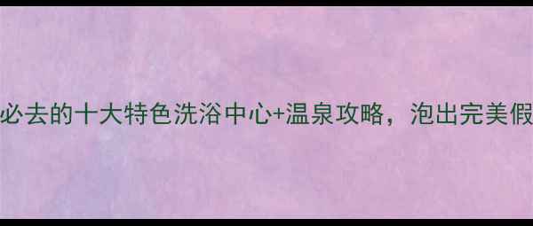 图片 长春必去的十大特色洗浴中心+温泉攻略，泡出完美假期！