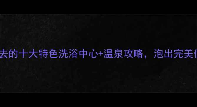 图片 长春必去的十大特色洗浴中心+温泉攻略，泡出完美假期！2