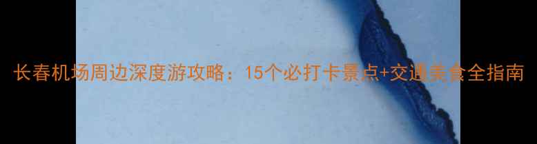 图片 长春机场周边深度游攻略：15个必打卡景点+交通美食全指南