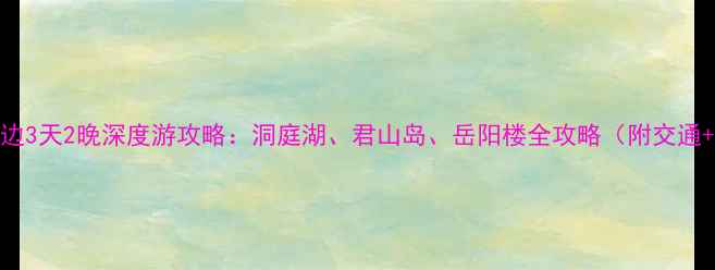 图片 长沙+岳阳周边3天2晚深度游攻略：洞庭湖、君山岛、岳阳楼全攻略（附交通+美食+住宿）