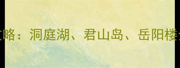 图片 长沙+岳阳周边3天2晚深度游攻略：洞庭湖、君山岛、岳阳楼全攻略（附交通+美食+住宿）1