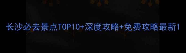 图片 长沙必去景点TOP10+深度攻略+免费攻略最新1