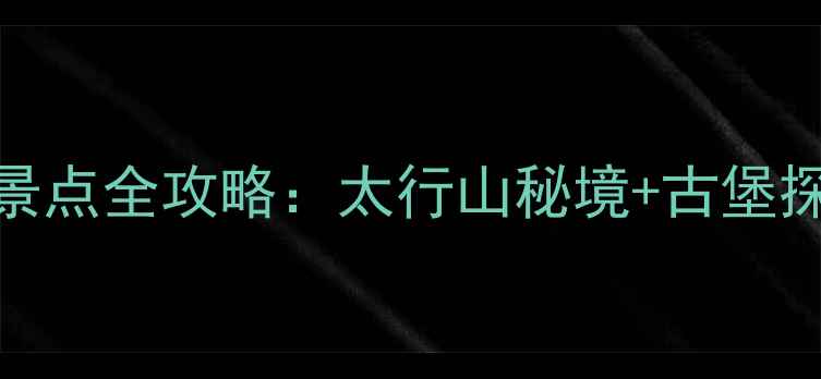 图片 长治市周边必去景点全攻略：太行山秘境+古堡探秘+亲子游推荐1