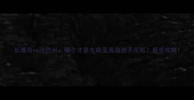 图片 长滩岛vs沙巴州：哪个才是东南亚海岛游天花板？最全攻略1