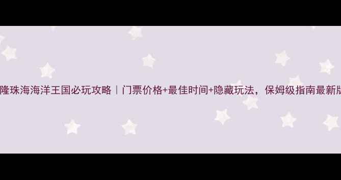 图片 长隆珠海海洋王国必玩攻略｜门票价格+最佳时间+隐藏玩法，保姆级指南最新版2