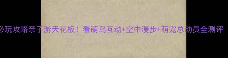 图片 长隆飞鸟乐园必玩攻略亲子游天花板！看萌鸟互动+空中漫步+萌宠总动员全测评（附隐藏玩法）