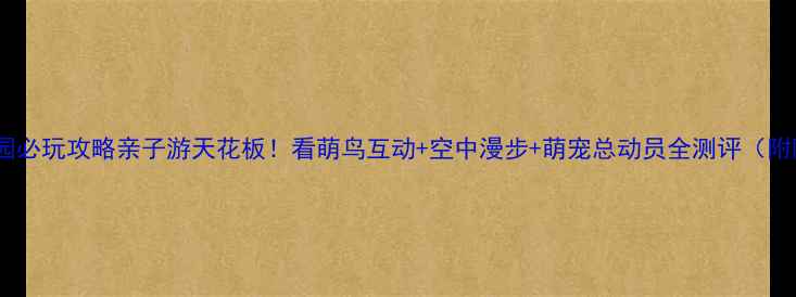 图片 长隆飞鸟乐园必玩攻略亲子游天花板！看萌鸟互动+空中漫步+萌宠总动员全测评（附隐藏玩法）1