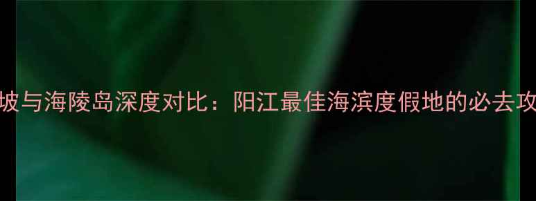 图片 闸坡与海陵岛深度对比：阳江最佳海滨度假地的必去攻略