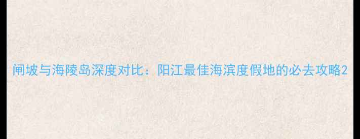 图片 闸坡与海陵岛深度对比：阳江最佳海滨度假地的必去攻略2