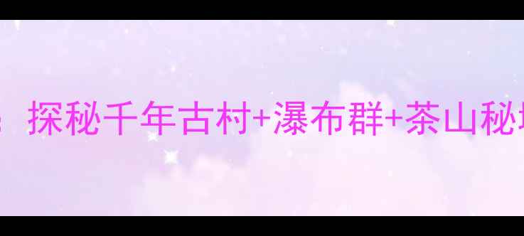 图片 闽清周边5天深度游全攻略：探秘千年古村+瀑布群+茶山秘境，这份保姆级行程请收好