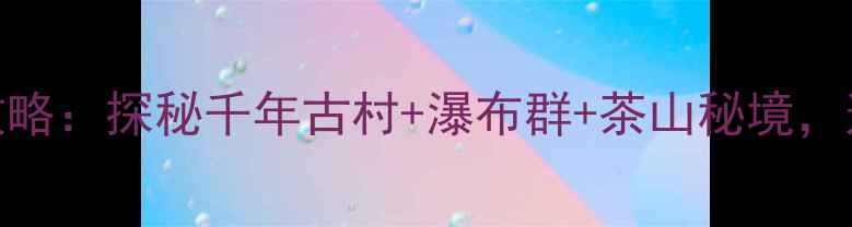 图片 闽清周边5天深度游全攻略：探秘千年古村+瀑布群+茶山秘境，这份保姆级行程请收好1