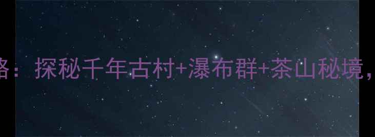 图片 闽清周边5天深度游全攻略：探秘千年古村+瀑布群+茶山秘境，这份保姆级行程请收好2