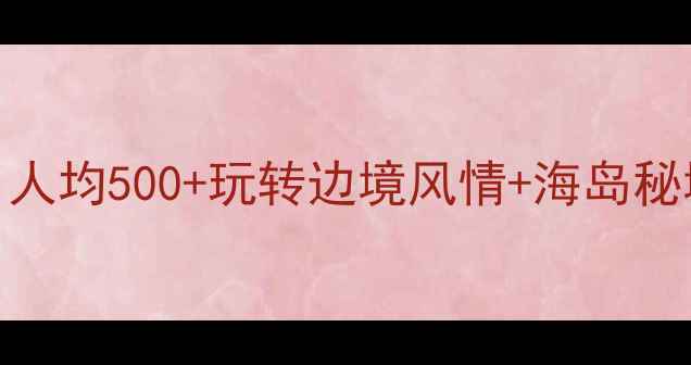 图片 防城港必去景点打卡攻略｜人均500+玩转边境风情+海岛秘境！附最新交通住宿全攻略