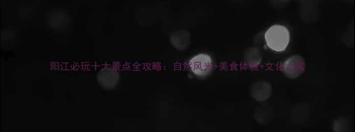 图片 阳江必玩十大景点全攻略：自然风光+美食体验+文化之旅