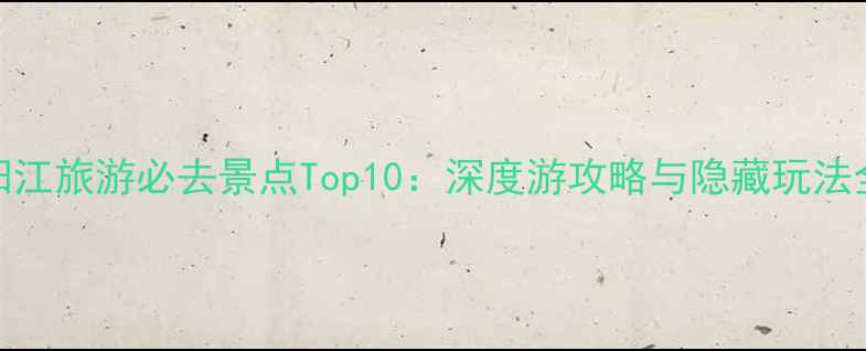 图片 阳江旅游必去景点Top10：深度游攻略与隐藏玩法全