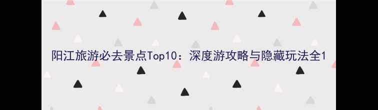 图片 阳江旅游必去景点Top10：深度游攻略与隐藏玩法全1